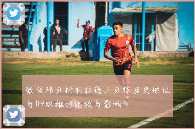 张佳玮分析利拉德三分球历史地位与09双雄的比较与影响
