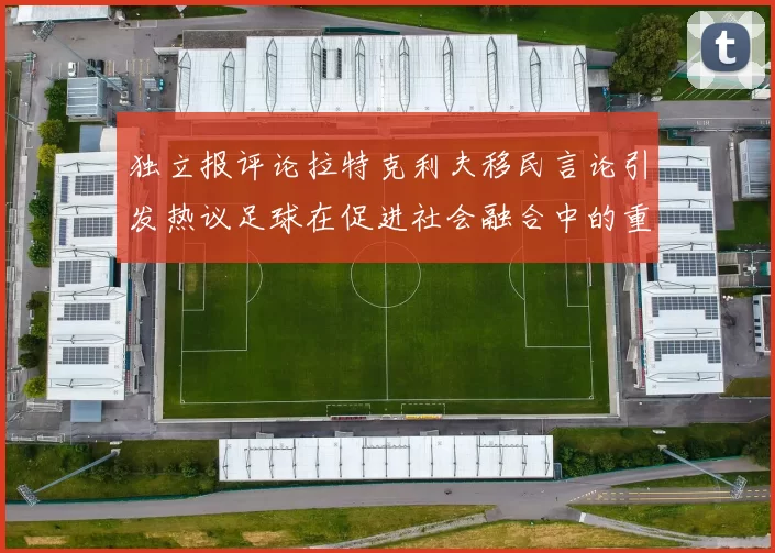 独立报评论拉特克利夫移民言论引发热议足球在促进社会融合中的重要作用