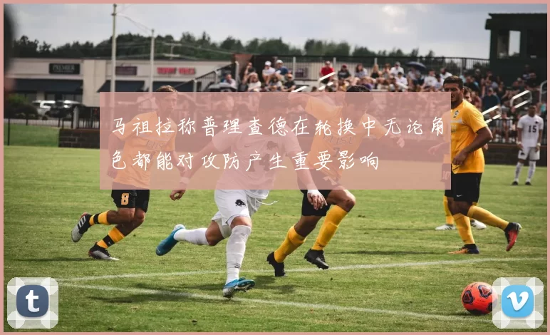 马祖拉称普理查德在轮换中无论角色都能对攻防产生重要影响