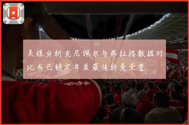 美媒分析克尼佩尔与弗拉格数据对比或已锁定年度最佳新秀荣誉