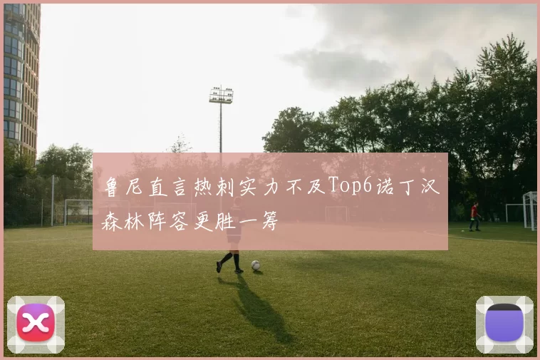 鲁尼直言热刺实力不及Top6诺丁汉森林阵容更胜一筹