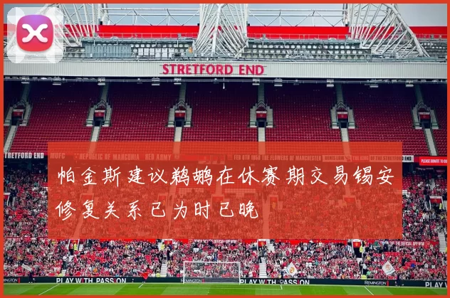 帕金斯建议鹈鹕在休赛期交易锡安修复关系已为时已晚