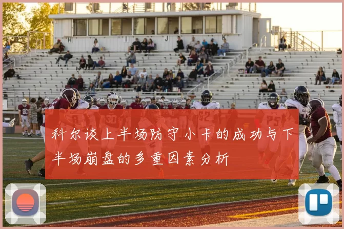 科尔谈上半场防守小卡的成功与下半场崩盘的多重因素分析