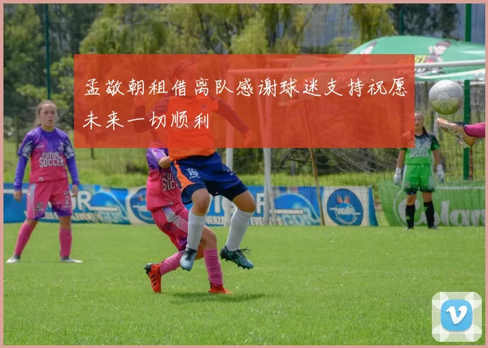 孟敬朝租借离队感谢球迷支持祝愿未来一切顺利