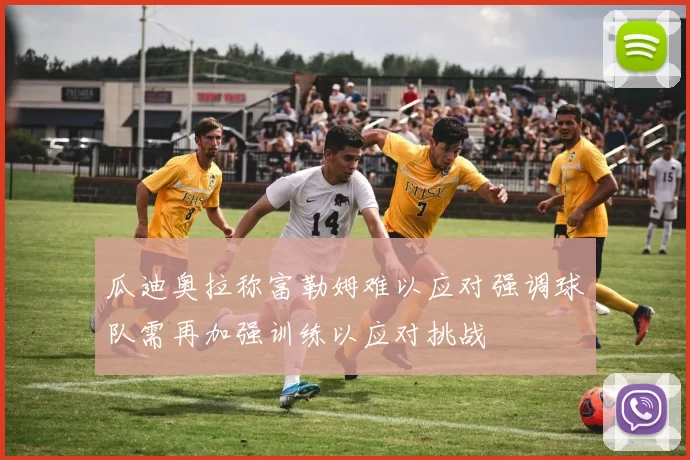 瓜迪奥拉称富勒姆难以应对强调球队需再加强训练以应对挑战