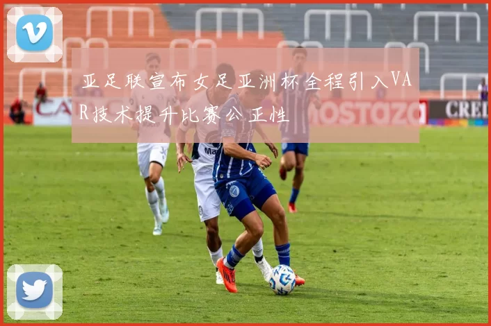 亚足联宣布女足亚洲杯全程引入VAR技术提升比赛公正性