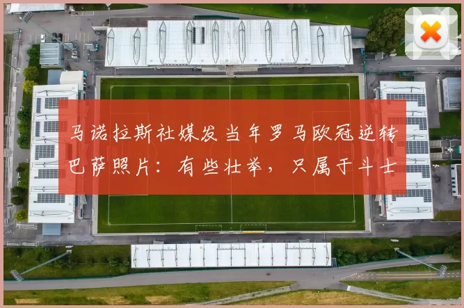马诺拉斯社媒发当年罗马欧冠逆转巴萨照片：有些壮举，只属于斗士