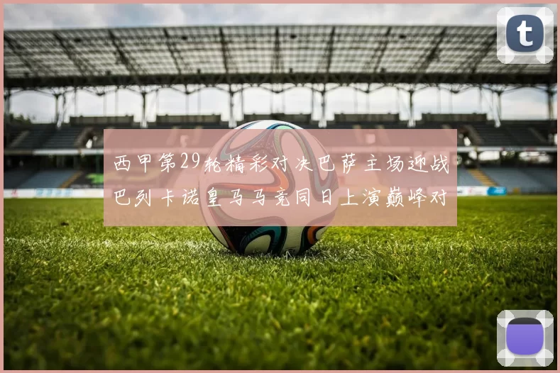 西甲第29轮精彩对决巴萨主场迎战巴列卡诺皇马马竞同日上演巅峰对决