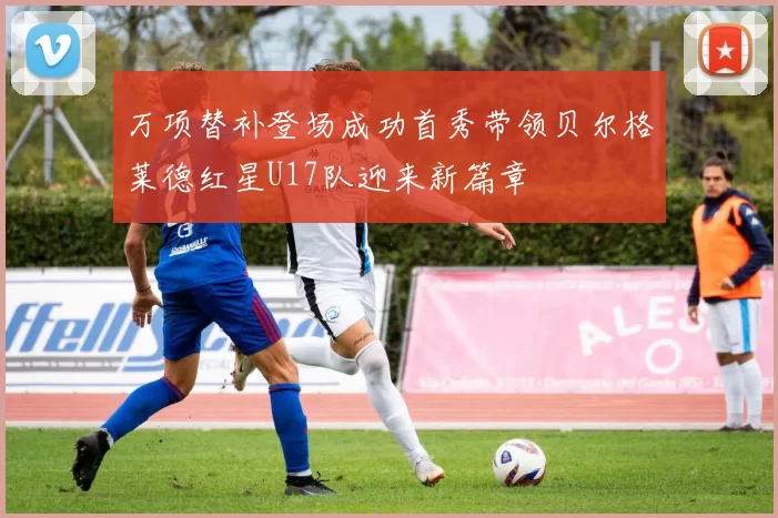 万项替补登场成功首秀带领贝尔格莱德红星U17队迎来新篇章