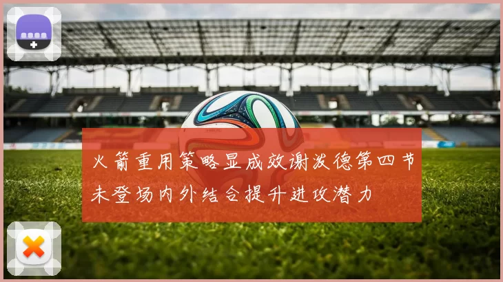 火箭重用策略显成效谢泼德第四节未登场内外结合提升进攻潜力