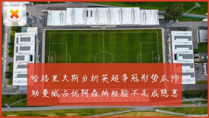哈格里夫斯分析英超争冠形势瓜帅助曼城占优阿森纳经验不足成隐患