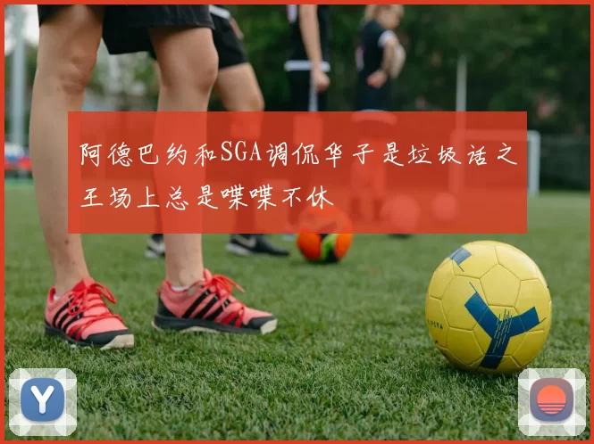 阿德巴约和SGA调侃华子是垃圾话之王场上总是喋喋不休