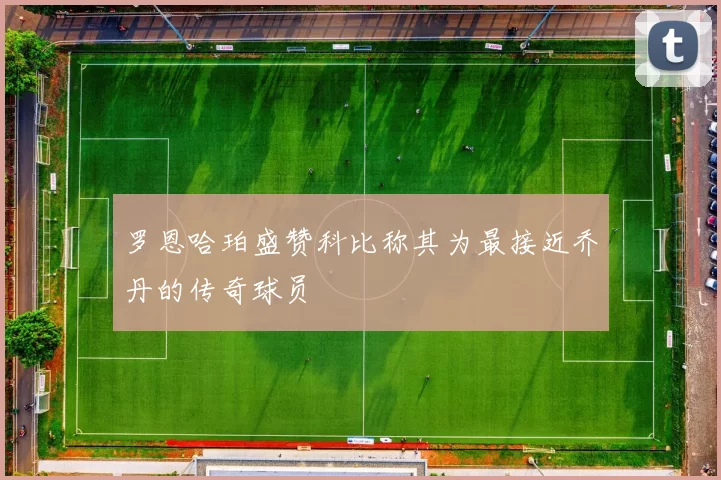 罗恩哈珀盛赞科比称其为最接近乔丹的传奇球员
