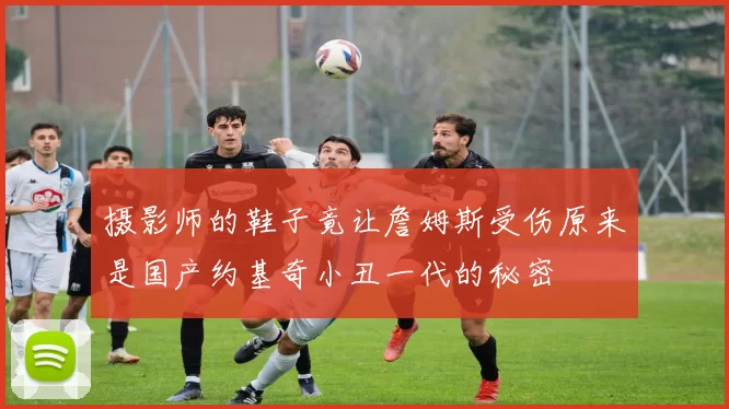 摄影师的鞋子竟让詹姆斯受伤原来是国产约基奇小丑一代的秘密