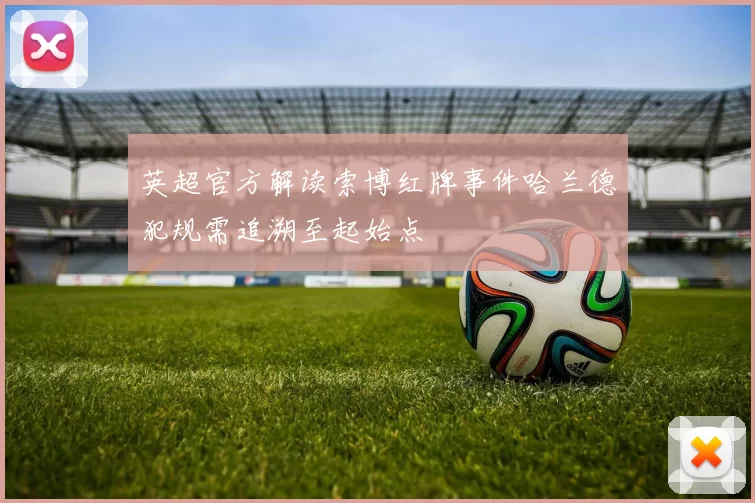 英超官方解读索博红牌事件哈兰德犯规需追溯至起始点