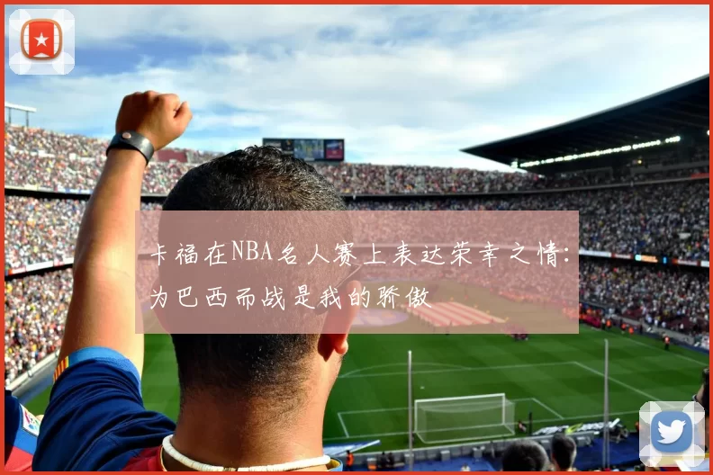 卡福在NBA名人赛上表达荣幸之情：为巴西而战是我的骄傲