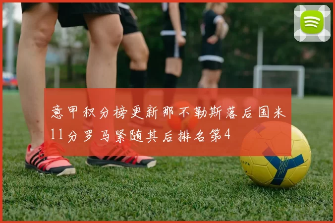 意甲积分榜更新那不勒斯落后国米11分罗马紧随其后排名第4