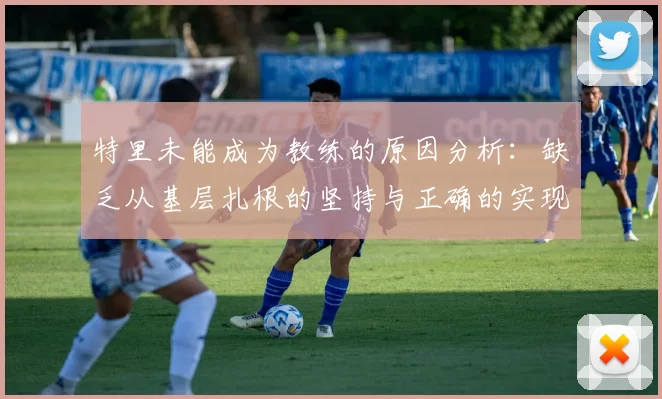 特里未能成为教练的原因分析：缺乏从基层扎根的坚持与正确的实现方式