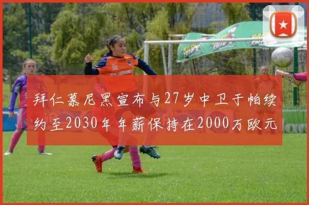 拜仁慕尼黑宣布与27岁中卫于帕续约至2030年年薪保持在2000万欧元不变
