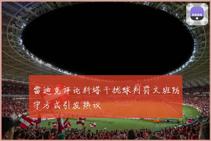 雷迪克评论科塔干扰球判罚文班防守方式引发热议