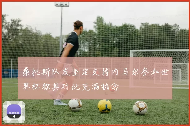 桑托斯队友坚定支持内马尔参加世界杯称其对此充满执念