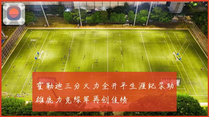 霍勒迪三分火力全开平生涯纪录助雄鹿力克绿军再创佳绩
