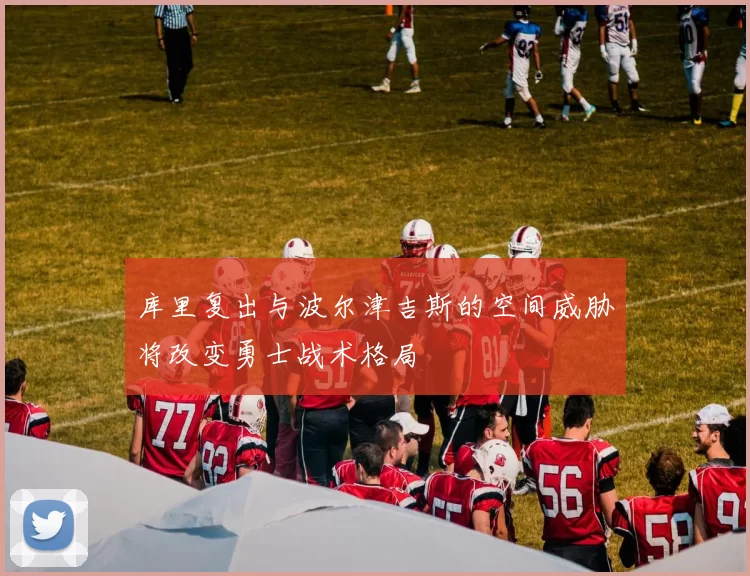 库里复出与波尔津吉斯的空间威胁将改变勇士战术格局